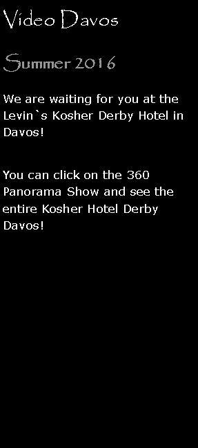 Textfeld: Video DavosSummer 2016We are waiting for you at the Levin`s Kosher Derby Hotel in Davos!
You can click on the 360 Panorama Show and see the entire Kosher Hotel Derby Davos! 